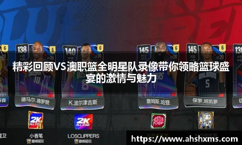 精彩回顾VS澳职篮全明星队录像带你领略篮球盛宴的激情与魅力