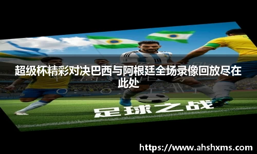 超级杯精彩对决巴西与阿根廷全场录像回放尽在此处