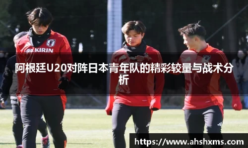 阿根廷U20对阵日本青年队的精彩较量与战术分析