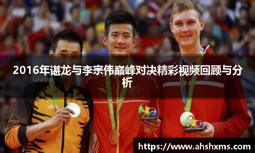 2016年谌龙与李宗伟巅峰对决精彩视频回顾与分析